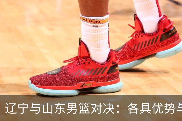 辽宁与山东男篮对决：各具优势与潜在隐患的较量