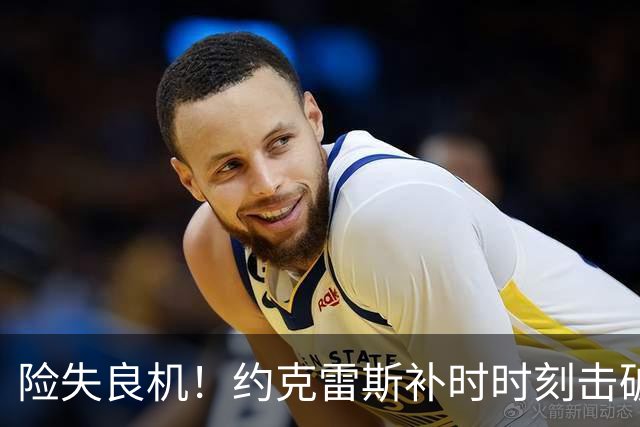 险失良机！约克雷斯补时时刻击破防线却错失进球良机